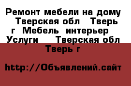 Ремонт мебели на дому - Тверская обл., Тверь г. Мебель, интерьер » Услуги   . Тверская обл.,Тверь г.